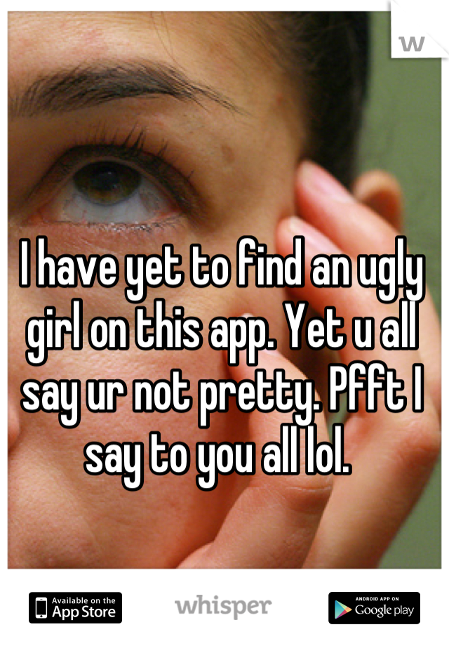 I have yet to find an ugly girl on this app. Yet u all say ur not pretty. Pfft I say to you all lol. 