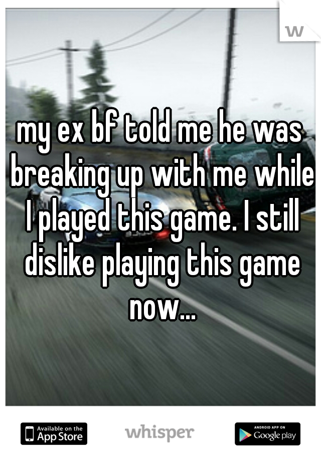 my ex bf told me he was breaking up with me while I played this game. I still dislike playing this game now...
