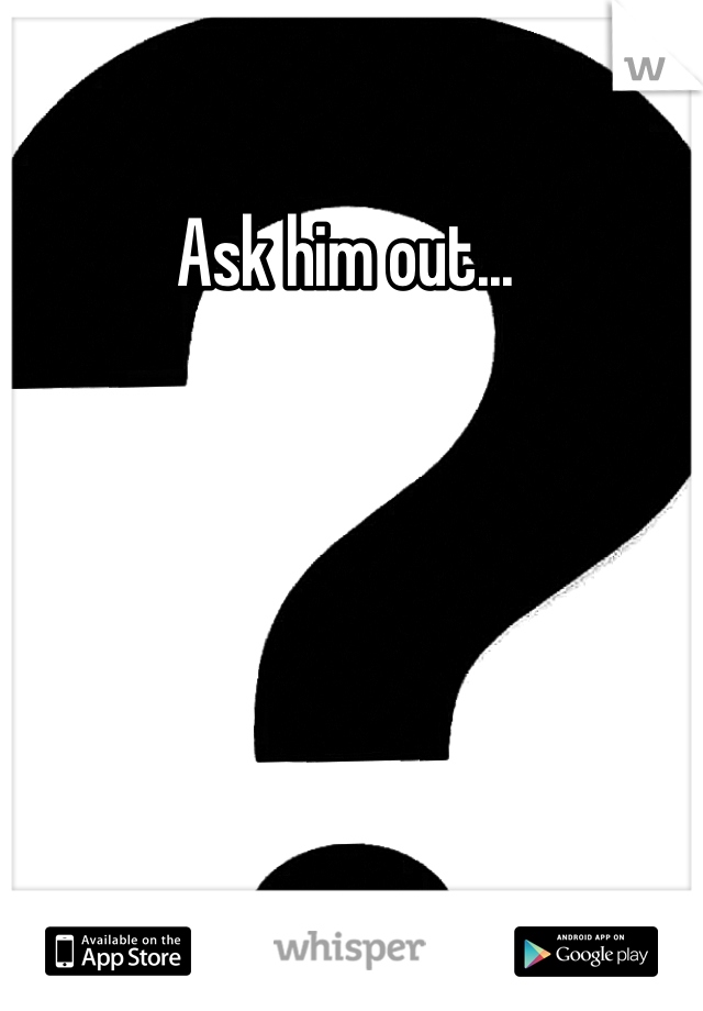 Ask him out... 