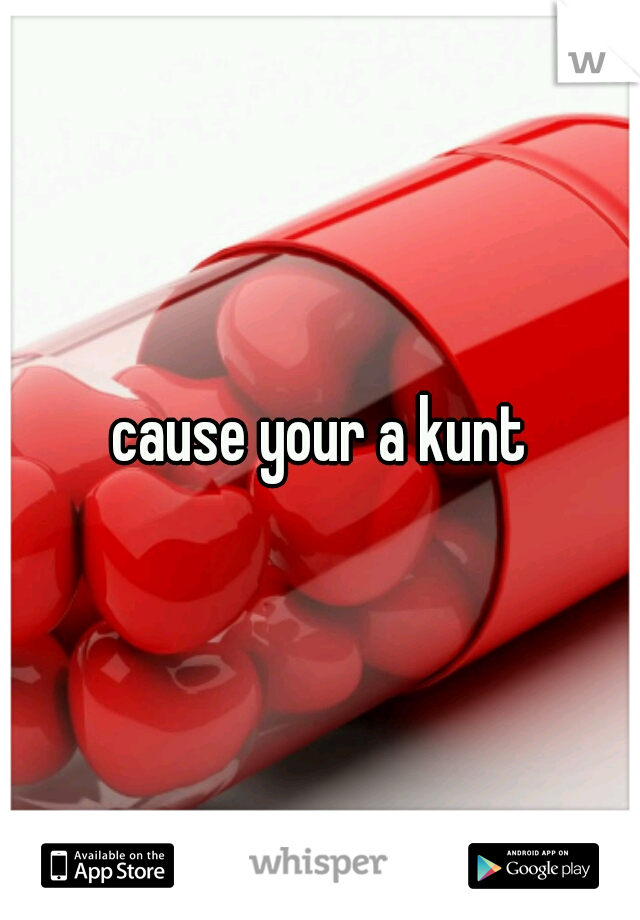cause your a kunt