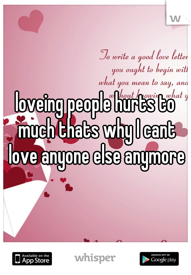 loveing people hurts to much thats why I cant love anyone else anymore