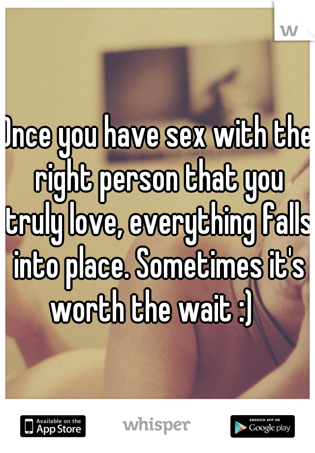 Once you have sex with the right person that you truly love, everything falls into place. Sometimes it's worth the wait :)
