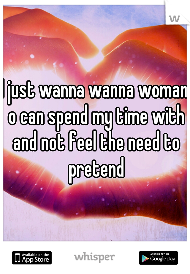 I just wanna wanna woman o can spend my time with and not feel the need to pretend