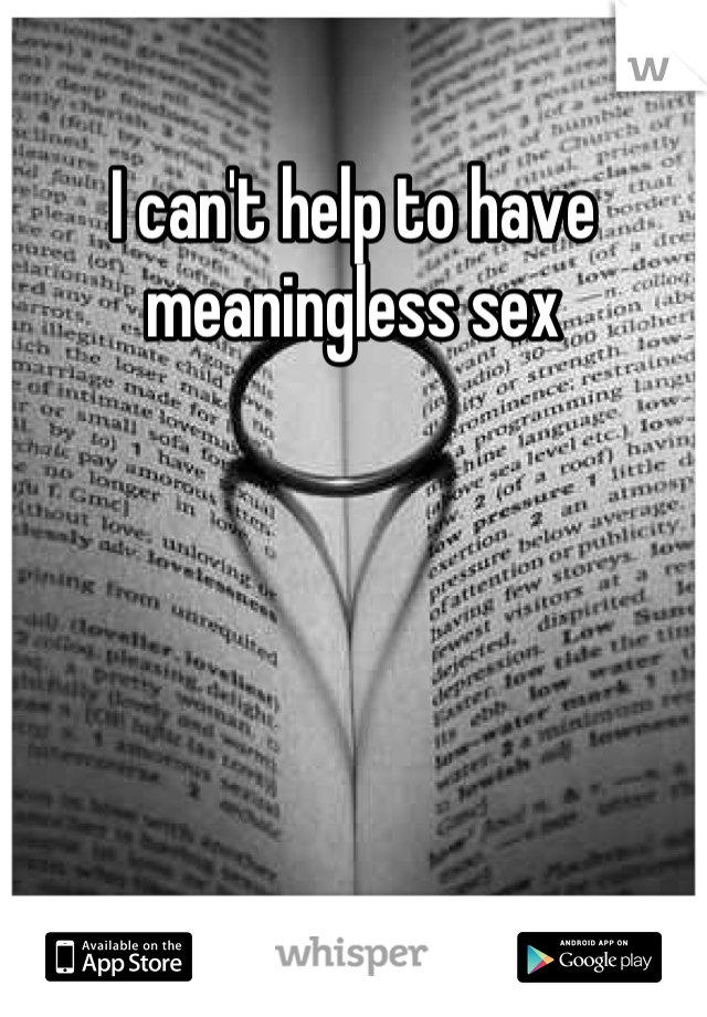 I can't help to have meaningless sex