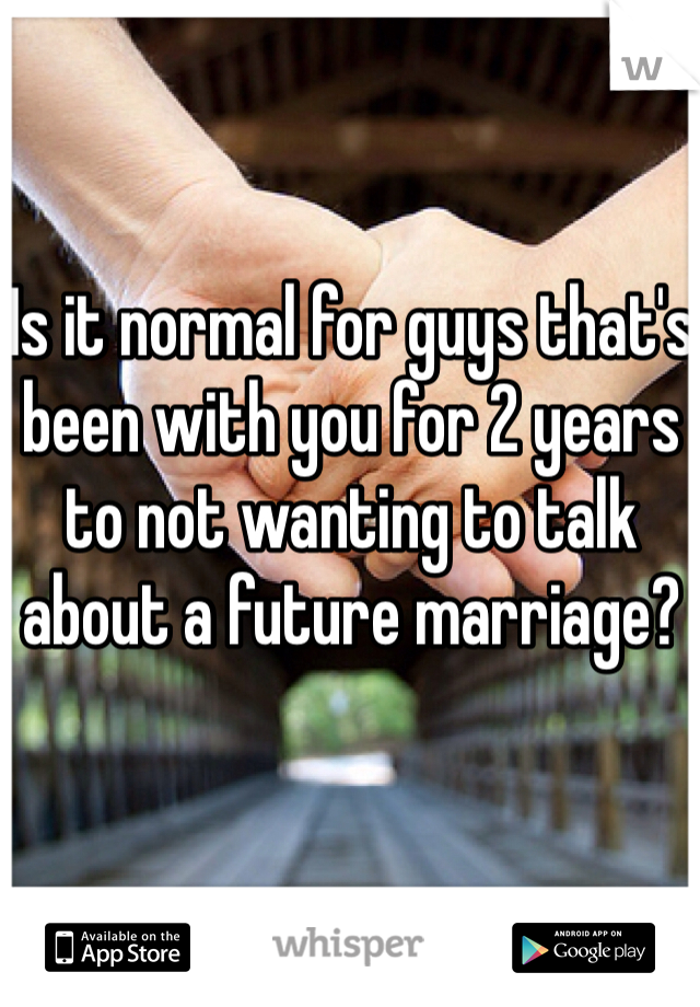 Is it normal for guys that's been with you for 2 years to not wanting to talk about a future marriage? 