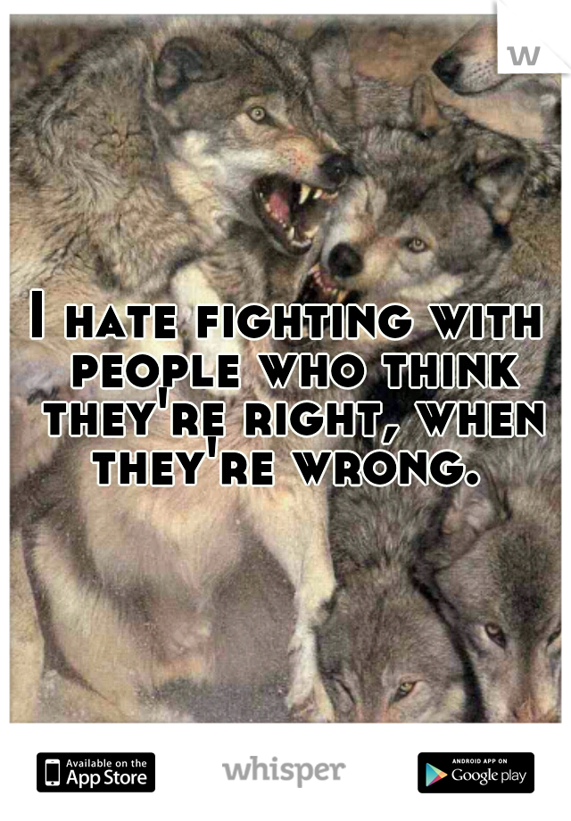 I hate fighting with people who think they're right, when they're wrong. 