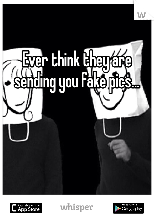 Ever think they are sending you fake pics...