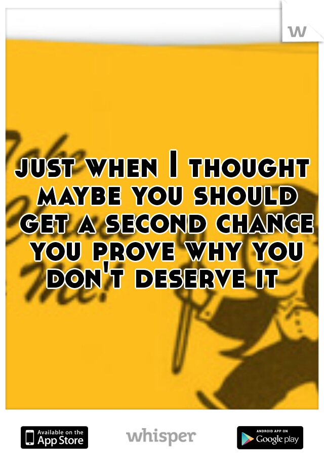 just when I thought maybe you should get a second chance you prove why you don't deserve it 