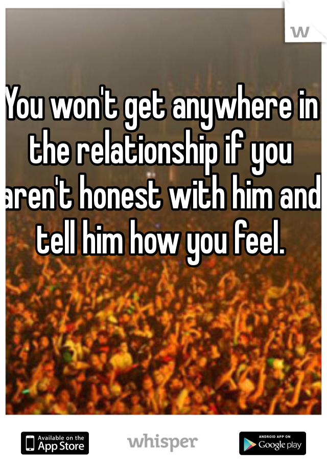 You won't get anywhere in the relationship if you aren't honest with him and tell him how you feel.