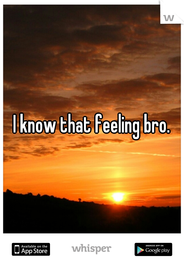 I know that feeling bro.