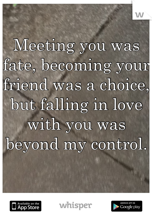 Meeting you was fate, becoming your  friend was a choice, but falling in love with you was beyond my control.