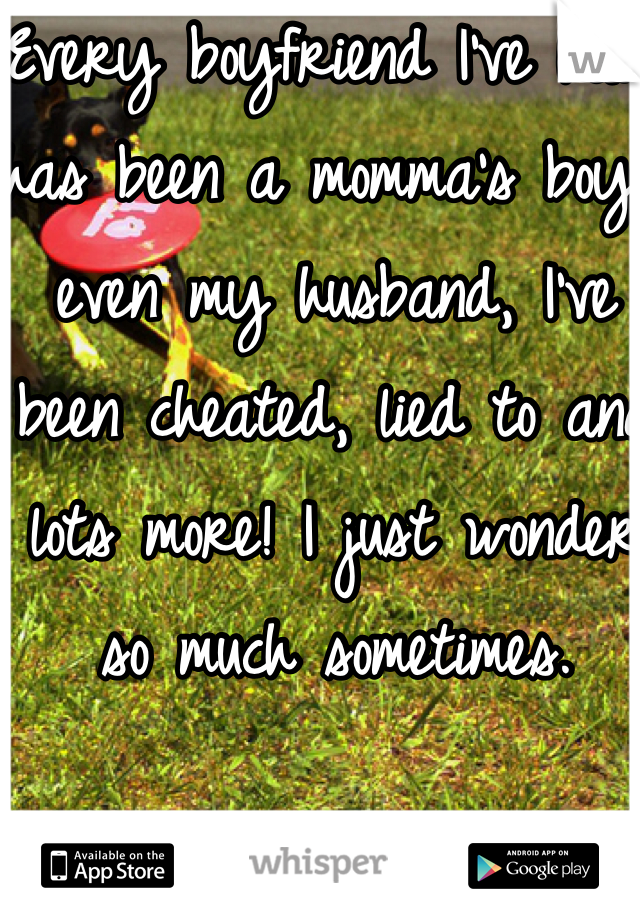 Every boyfriend I've had has been a momma's boy, even my husband, I've been cheated, lied to and lots more! I just wonder so much sometimes.