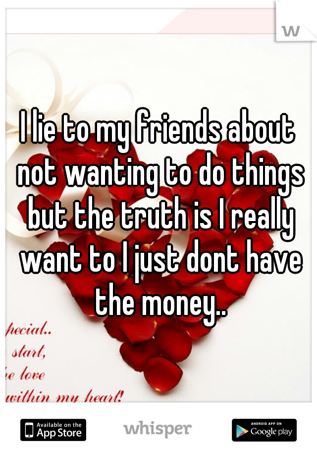 I lie to my friends about not wanting to do things but the truth is I really want to I just dont have the money..