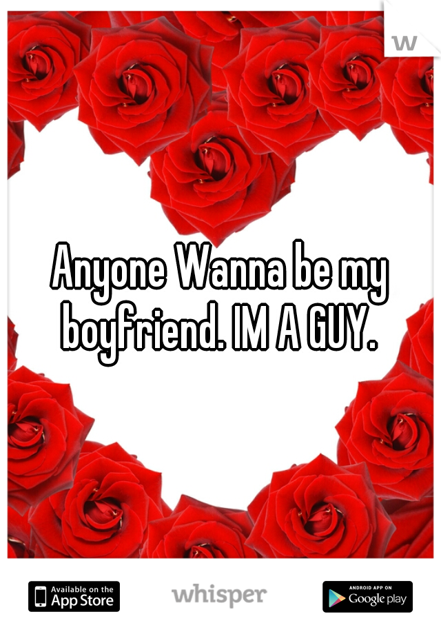 Anyone Wanna be my boyfriend. IM A GUY. 