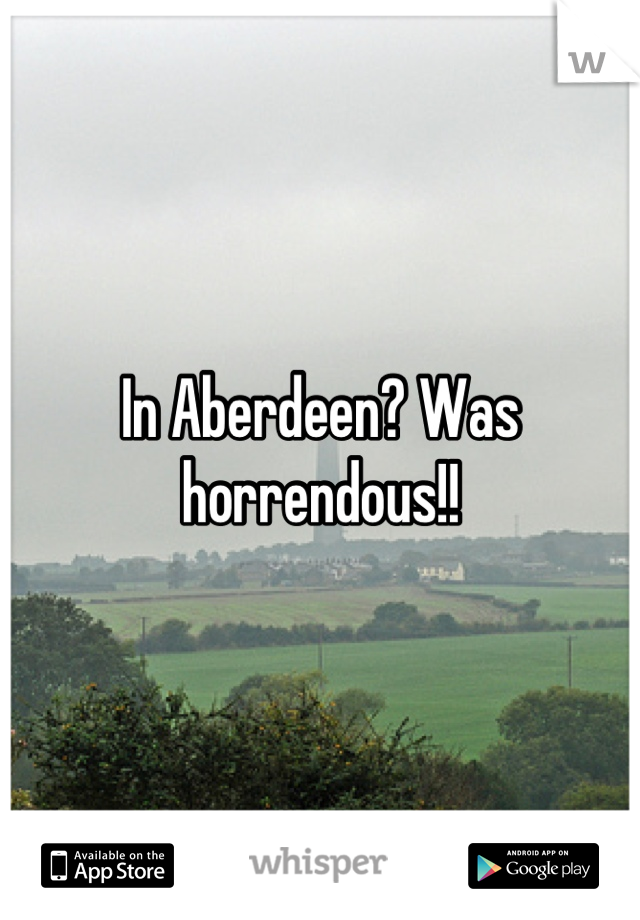 In Aberdeen? Was horrendous!!