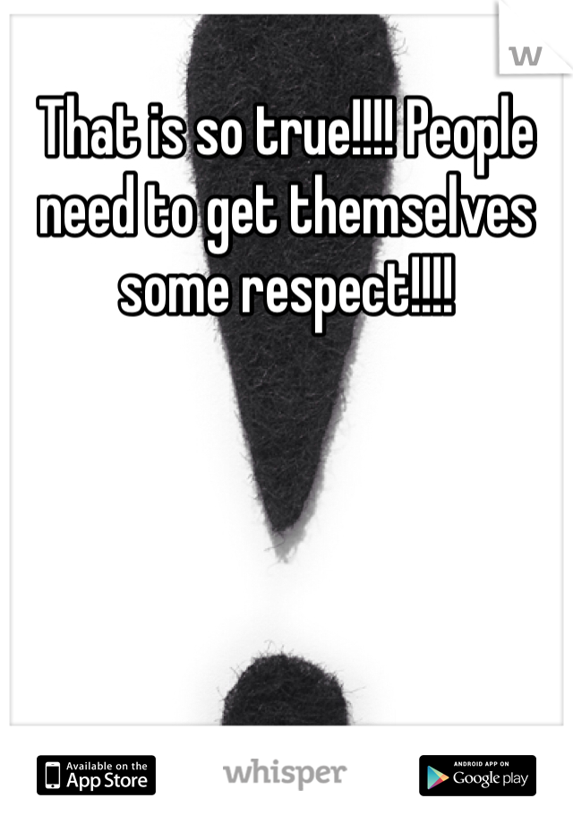 That is so true!!!! People need to get themselves some respect!!!!