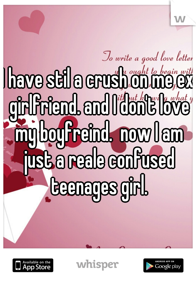 I have stil a crush on me ex girlfriend. and I don't love my boyfreind.  now I am just a reale confused teenages girl.