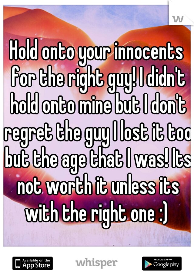 Hold onto your innocents for the right guy! I didn't hold onto mine but I don't regret the guy I lost it too but the age that I was! Its not worth it unless its with the right one :) 