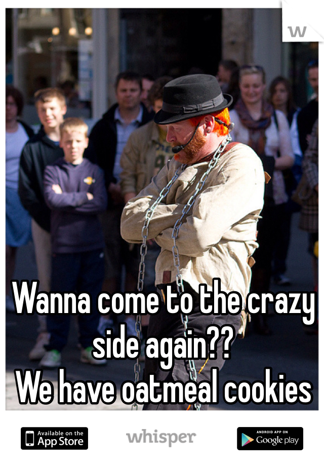 Wanna come to the crazy side again?? 
We have oatmeal cookies and Mac an cheese. 