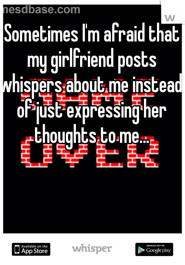 Sometimes I'm afraid that my girlfriend posts whispers about me instead of just expressing her thoughts to me...