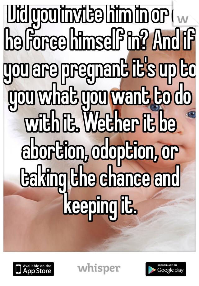 Did you invite him in or did he force himself in? And if you are pregnant it's up to you what you want to do with it. Wether it be abortion, odoption, or taking the chance and keeping it.
