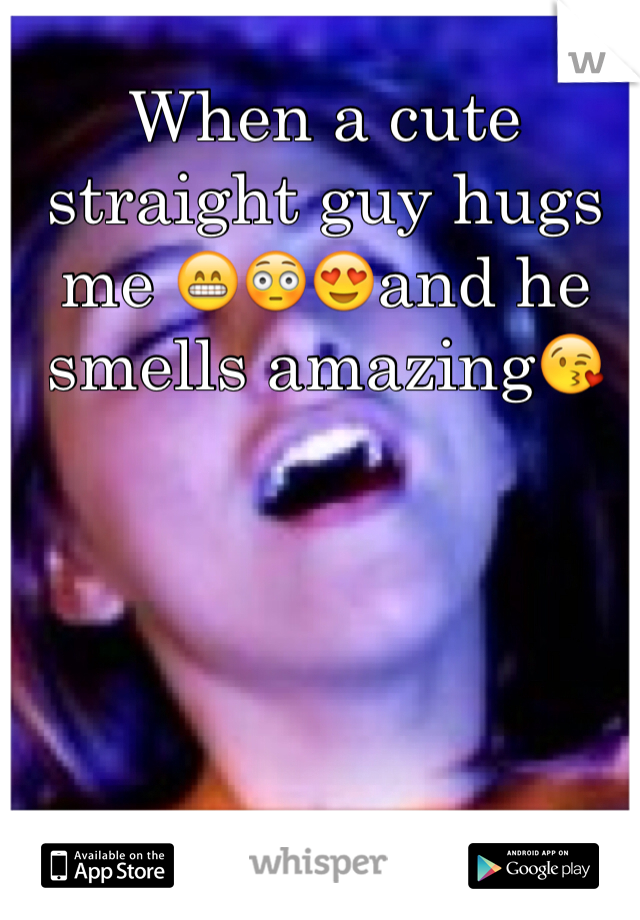 When a cute straight guy hugs me 😁😳😍and he smells amazing😘 