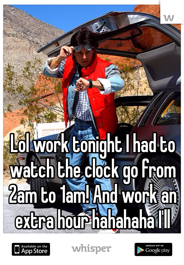 Lol work tonight I had to watch the clock go from 2am to 1am! And work an extra hour hahahaha I'll get it back in the spring