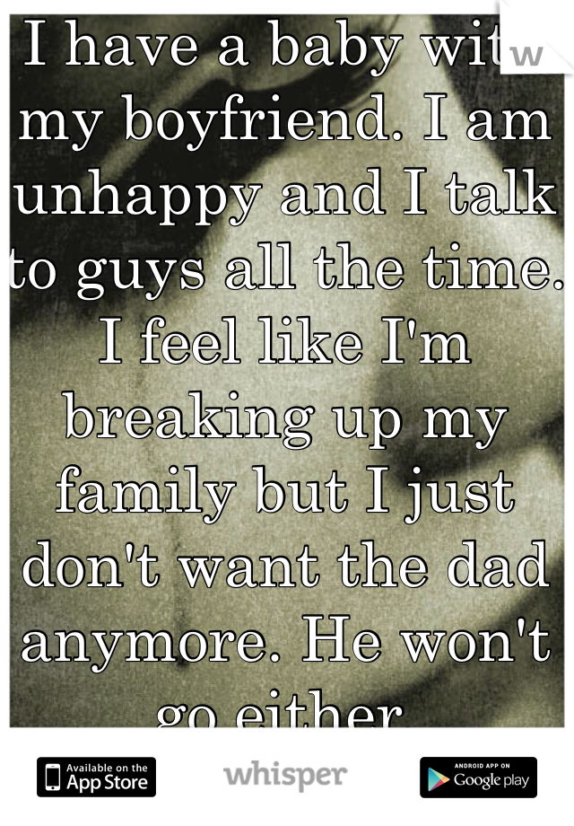 I have a baby with my boyfriend. I am unhappy and I talk to guys all the time. I feel like I'm breaking up my family but I just don't want the dad anymore. He won't go either. 