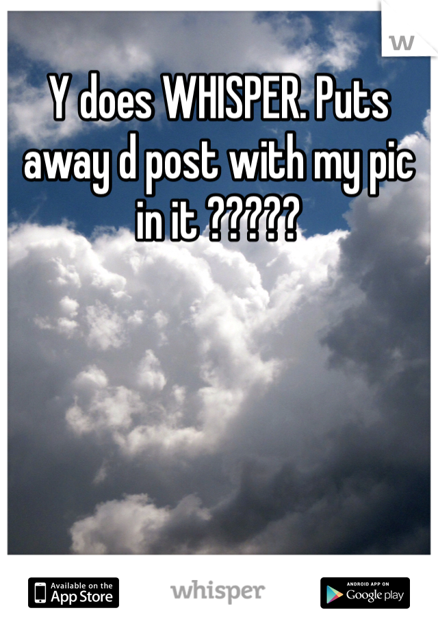 Y does WHISPER. Puts away d post with my pic in it ????? 