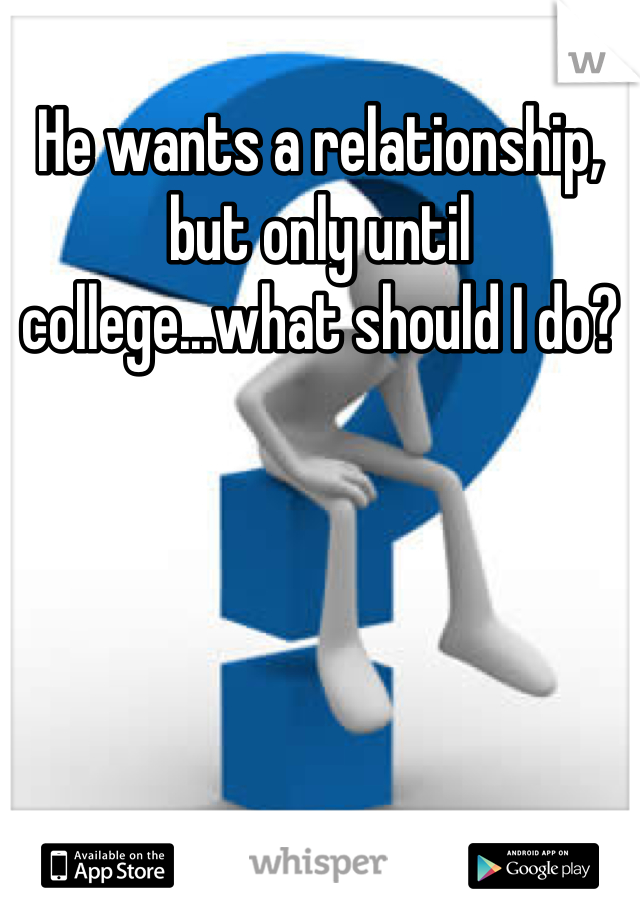 He wants a relationship, but only until college...what should I do?