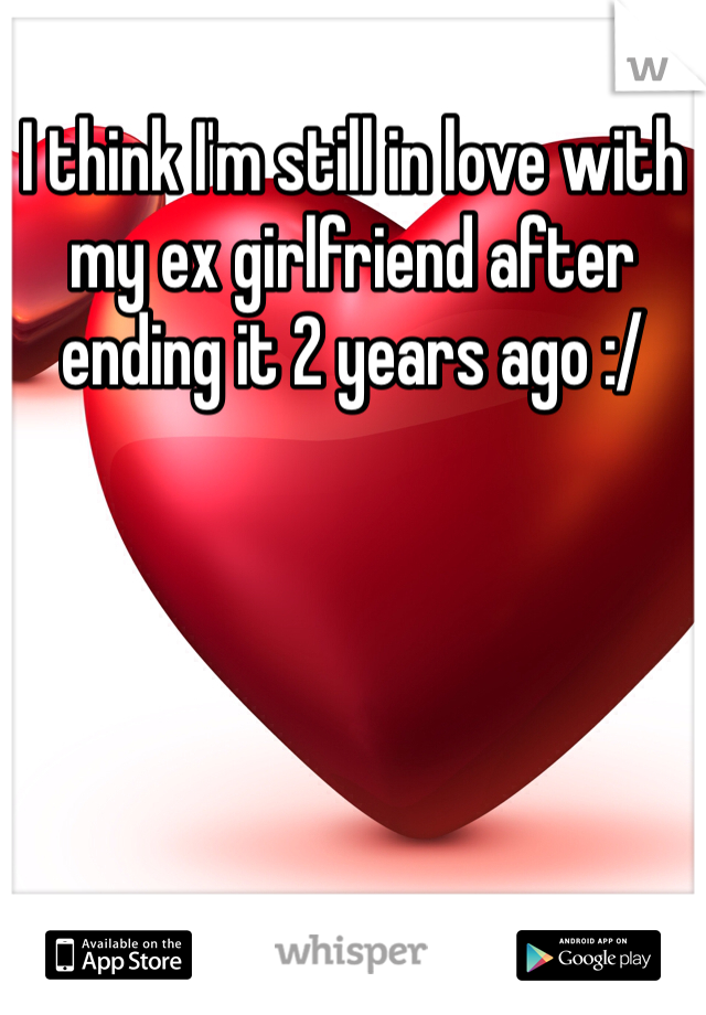 I think I'm still in love with my ex girlfriend after ending it 2 years ago :/