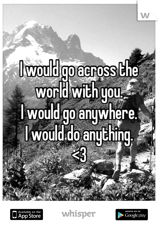 I would go across the world with you.
I would go anywhere.
I would do anything.
<3