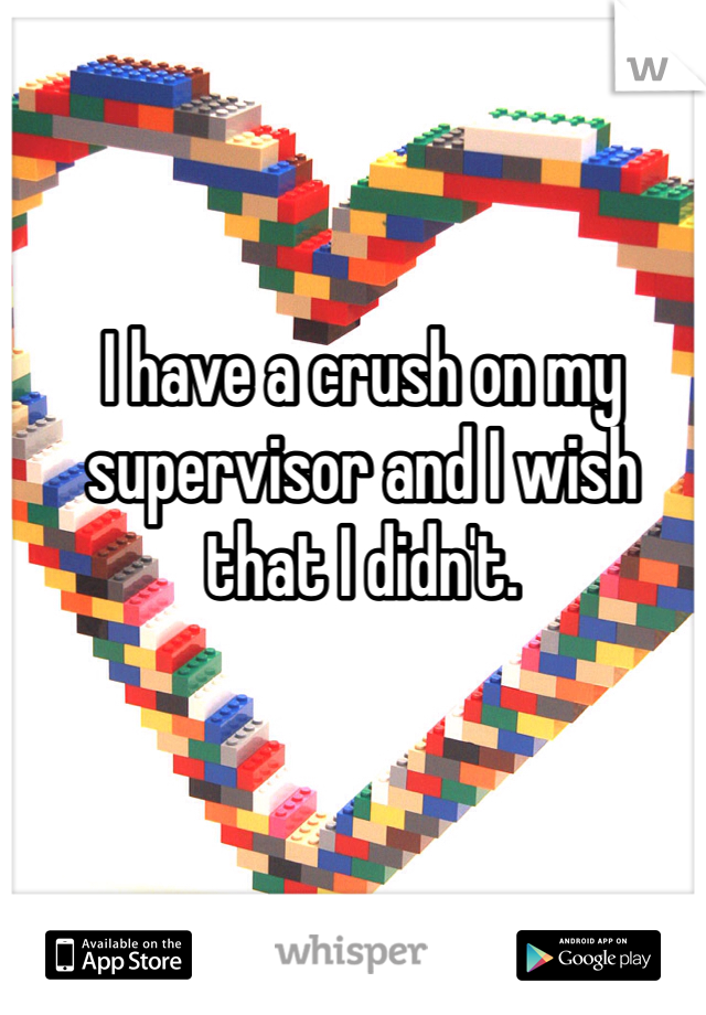 I have a crush on my supervisor and I wish that I didn't.