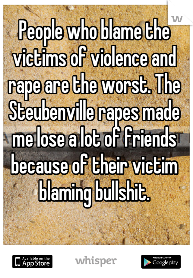 People who blame the victims of violence and rape are the worst. The Steubenville rapes made me lose a lot of friends because of their victim blaming bullshit.