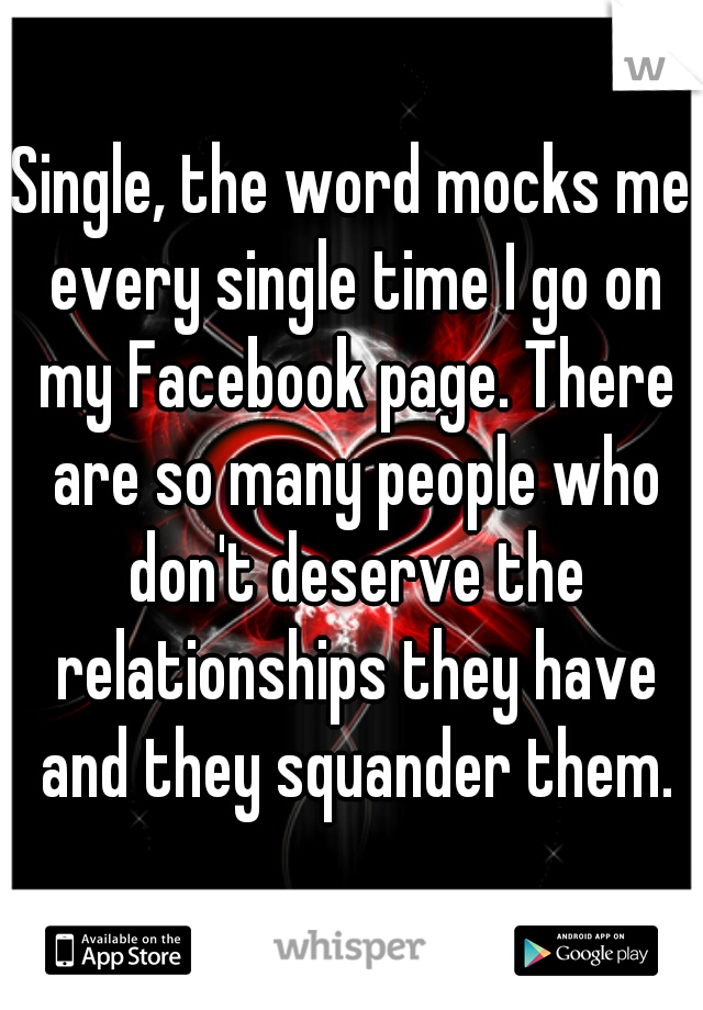 Single, the word mocks me every single time I go on my Facebook page. There are so many people who don't deserve the relationships they have and they squander them.