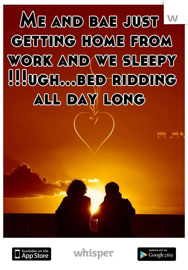 Me and bae just getting home from work and we sleepy !!!ugh...bed ridding all day long 