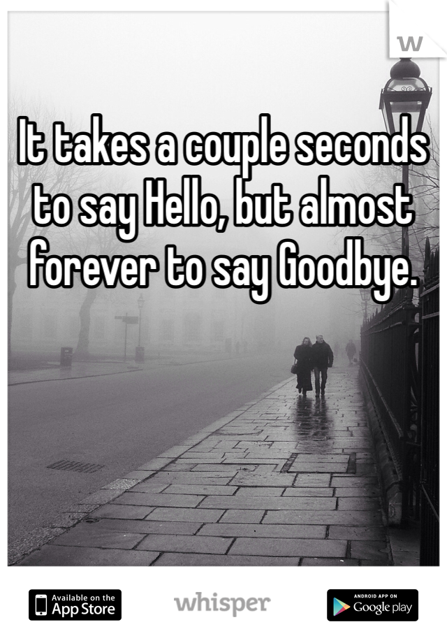 It takes a couple seconds to say Hello, but almost forever to say Goodbye.
