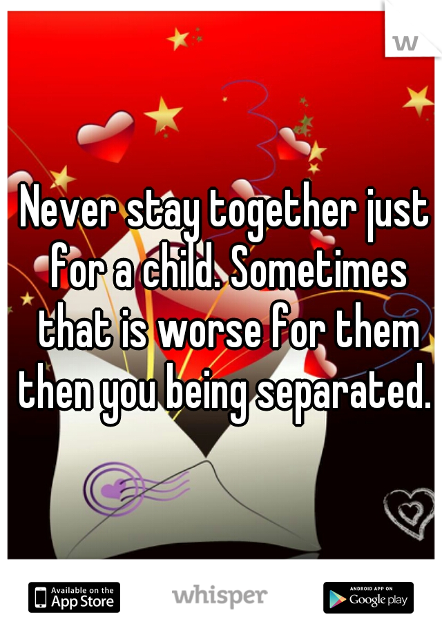 Never stay together just for a child. Sometimes that is worse for them then you being separated. 