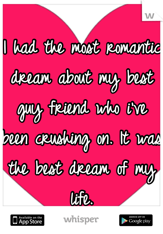 I had the most romantic dream about my best guy friend who i've been crushing on. It was the best dream of my life.