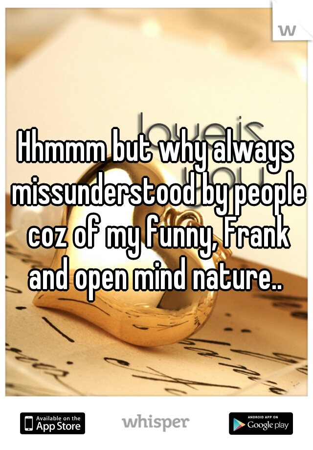 Hhmmm but why always missunderstood by people coz of my funny, Frank and open mind nature.. 