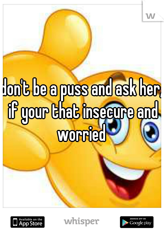 don't be a puss and ask her, if your that insecure and worried 