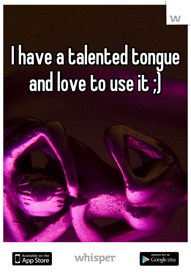 I have a talented tongue and love to use it ;)