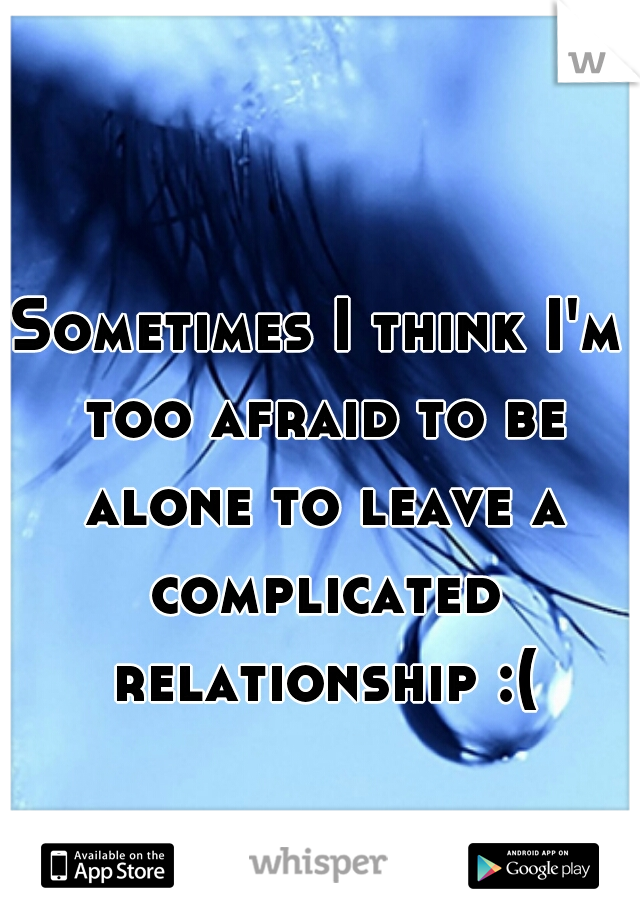 Sometimes I think I'm too afraid to be alone to leave a complicated relationship :(