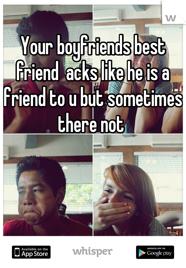 Your boyfriends best friend  acks like he is a friend to u but sometimes there not 