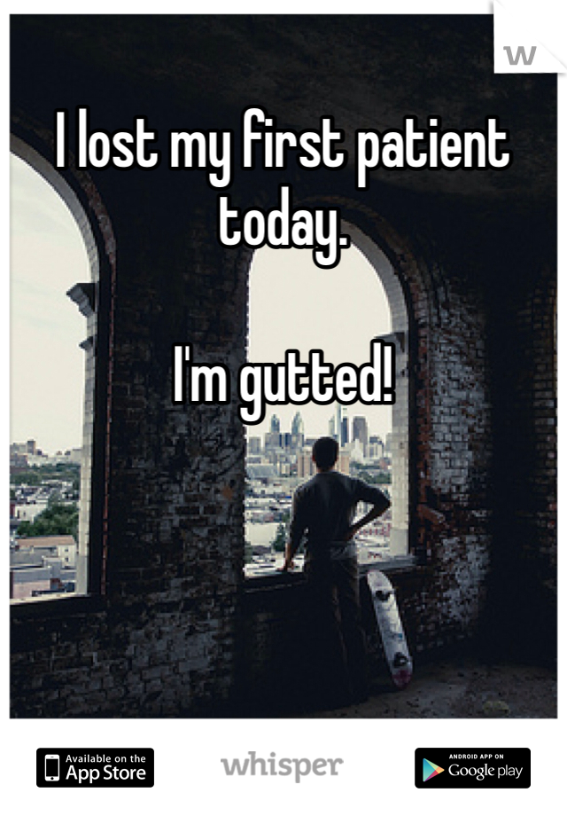 I lost my first patient today. 

I'm gutted!