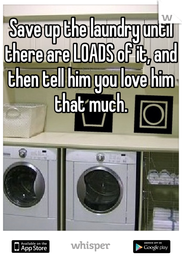 Save up the laundry until there are LOADS of it, and then tell him you love him that much.