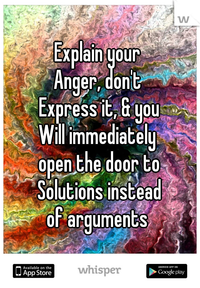 Explain your 
Anger, don't 
Express it, & you
Will immediately 
open the door to
Solutions instead
of arguments 

 