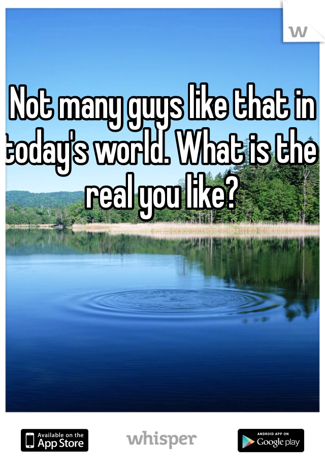 Not many guys like that in today's world. What is the real you like?