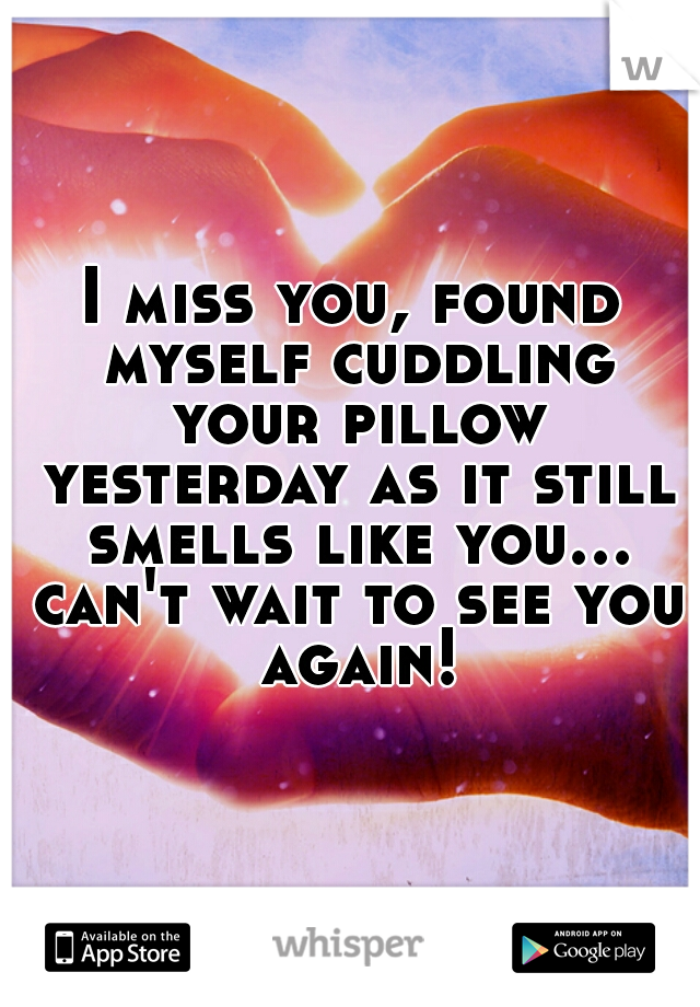 I miss you, found myself cuddling your pillow yesterday as it still smells like you... can't wait to see you again!