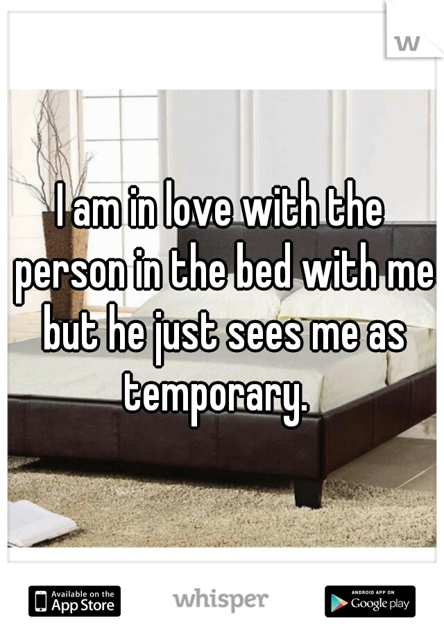 I am in love with the person in the bed with me but he just sees me as temporary.  